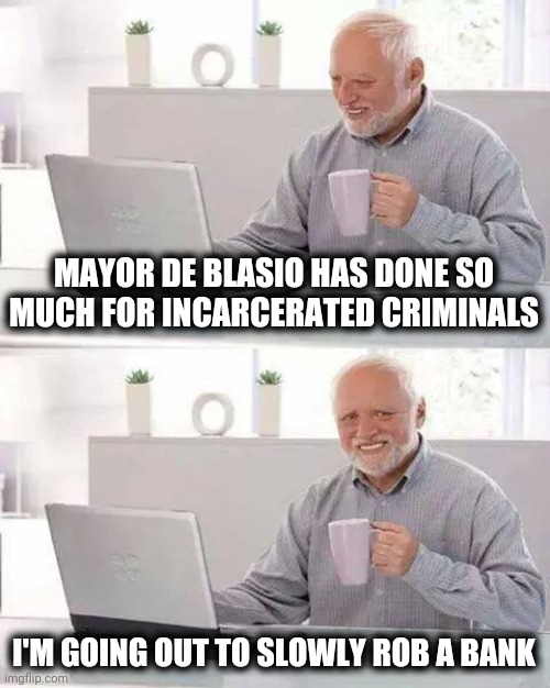 I (used to) love New York | MAYOR DE BLASIO HAS DONE SO MUCH FOR INCARCERATED CRIMINALS; I'M GOING OUT TO SLOWLY ROB A BANK | image tagged in memes,hide the pain harold,politicians suck,politicians,suck,again | made w/ Imgflip meme maker
