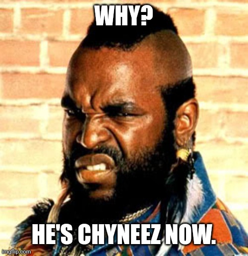 Mr T. sez | WHY? HE'S CHYNEEZ NOW. | image tagged in mr t sez | made w/ Imgflip meme maker