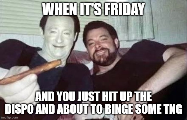 Friday Friends | WHEN IT'S FRIDAY; AND YOU JUST HIT UP THE DISPO AND ABOUT TO BINGE SOME TNG | image tagged in star trek tng friends | made w/ Imgflip meme maker