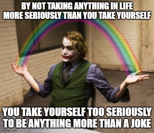 Don't Expect To Be Taken Seriously If You Don't Take Anything Seriously |  BY NOT TAKING ANYTHING IN LIFE MORE SERIOUSLY THAN YOU TAKE YOURSELF; YOU TAKE YOURSELF TOO SERIOUSLY TO BE ANYTHING MORE THAN A JOKE | image tagged in memes,joker rainbow hands,why so serious,joke,narcissism,the joker | made w/ Imgflip meme maker