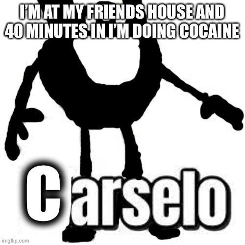 Carselo |  I’M AT MY FRIENDS HOUSE AND 40 MINUTES IN I’M DOING COCAINE | image tagged in carselo | made w/ Imgflip meme maker