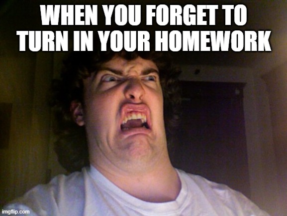 Homework | WHEN YOU FORGET TO TURN IN YOUR HOMEWORK | image tagged in memes,oh no | made w/ Imgflip meme maker