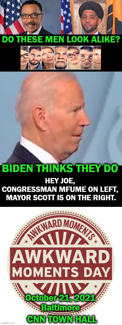 Do They All Really Look Alike, Joe? | DO THESE MEN LOOK ALIKE? BIDEN THINKS THEY DO; HEY JOE, 
CONGRESSMAN MFUME ON LEFT, 
MAYOR SCOTT IS ON THE RIGHT. October 21, 2021
Baltimore; CNN TOWN HALL | image tagged in politics,joe biden,town hall,well this is awkward,that awkward moment | made w/ Imgflip meme maker