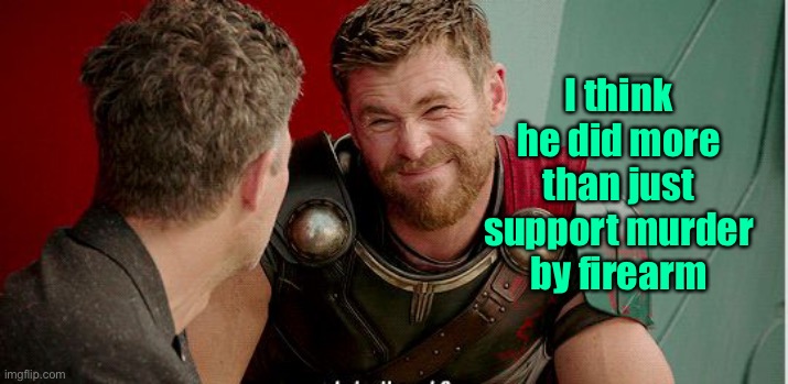 Thor is he though | I think he did more than just support murder by firearm | image tagged in thor is he though | made w/ Imgflip meme maker