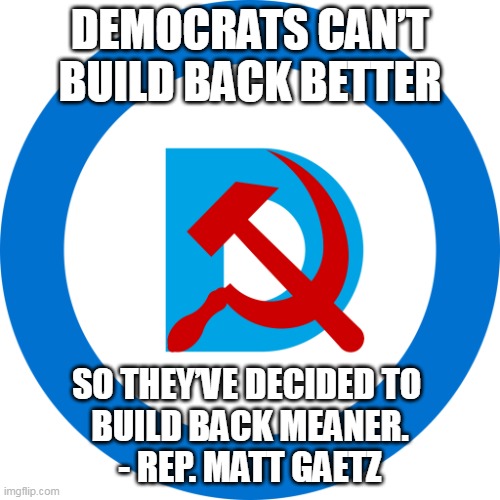 These traitorous Democrats have ALWAYS been about the politics of destruction. | DEMOCRATS CAN’T BUILD BACK BETTER; SO THEY’VE DECIDED TO 
BUILD BACK MEANER.
- REP. MATT GAETZ | image tagged in democommie,evil,democrats | made w/ Imgflip meme maker