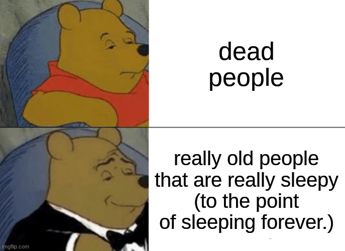 Tuxedo Winnie The Pooh Meme | dead people; really old people that are really sleepy
(to the point of sleeping forever.) | image tagged in memes,tuxedo winnie the pooh,dark humor | made w/ Imgflip meme maker