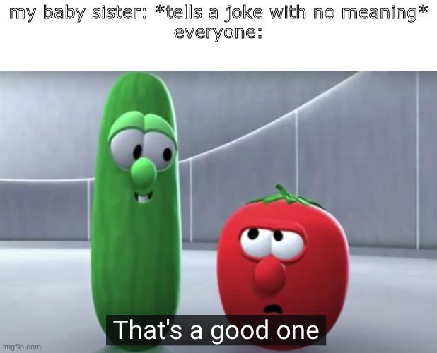 memes of your life part 1 | my baby sister: *tells a joke with no meaning*
everyone: | image tagged in that's a good one veggietales,memes,funny,veggietales | made w/ Imgflip meme maker