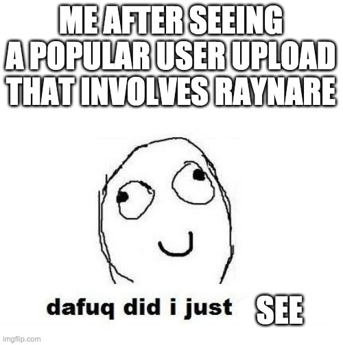 Dafuq Did I Just Read | ME AFTER SEEING A POPULAR USER UPLOAD THAT INVOLVES RAYNARE; SEE | image tagged in memes,dafuq did i just read | made w/ Imgflip meme maker