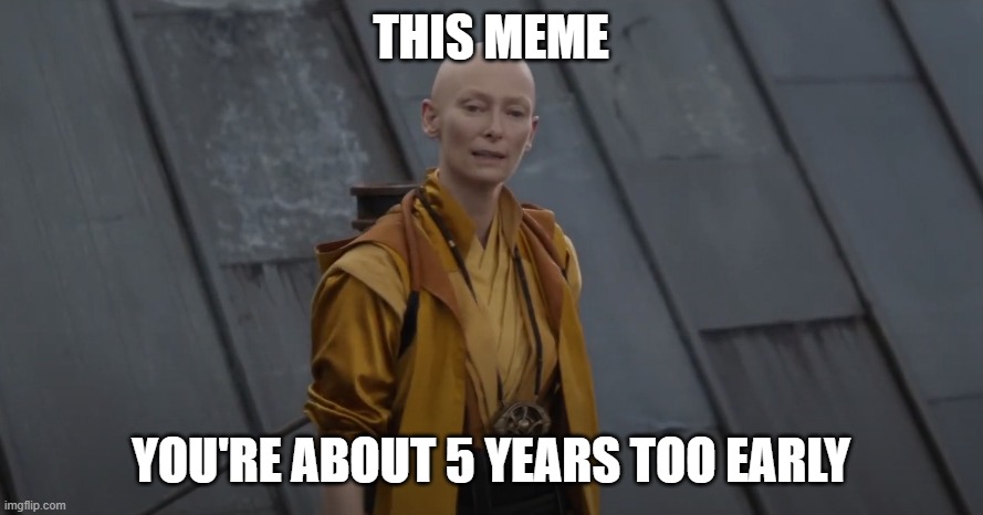 You're about 5 years too early | THIS MEME YOU'RE ABOUT 5 YEARS TOO EARLY | image tagged in you're about 5 years too early | made w/ Imgflip meme maker