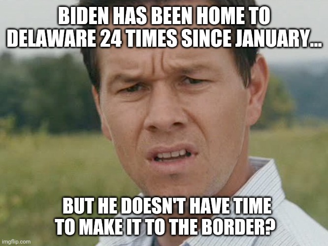 He's got plenty of time. | BIDEN HAS BEEN HOME TO DELAWARE 24 TIMES SINCE JANUARY... BUT HE DOESN'T HAVE TIME TO MAKE IT TO THE BORDER? | image tagged in memes | made w/ Imgflip meme maker