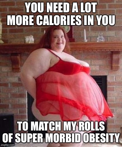 She’s too much | YOU NEED A LOT MORE CALORIES IN YOU TO MATCH MY ROLLS OF SUPER MORBID OBESITY | image tagged in obese woman,obesity,fat | made w/ Imgflip meme maker