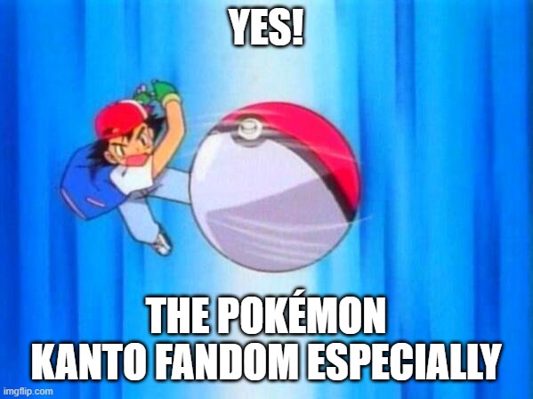 I choose you! | YES! THE POKÉMON KANTO FANDOM ESPECIALLY | image tagged in i choose you | made w/ Imgflip meme maker