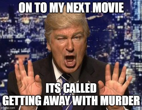 Alec Baldwin Donald Trump | ON TO MY NEXT MOVIE; ITS CALLED GETTING AWAY WITH MURDER | image tagged in alec baldwin donald trump | made w/ Imgflip meme maker