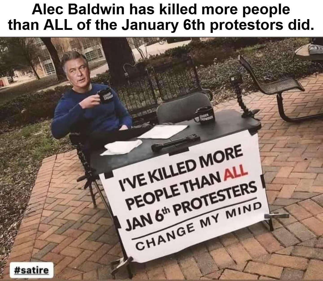 Alec Baldwin has killed more people than ALL of the January 6th protestors did. | Alec Baldwin has killed more people than ALL of the January 6th protestors did. | image tagged in alec baldwin,gun control nut,freaking liberal,butthurt liberal,liberal douche garofalo,giant douche/turd sandwich | made w/ Imgflip meme maker