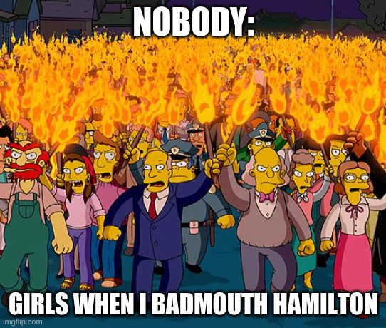 angry mob | NOBODY:; GIRLS WHEN I BADMOUTH HAMILTON | image tagged in angry mob | made w/ Imgflip meme maker
