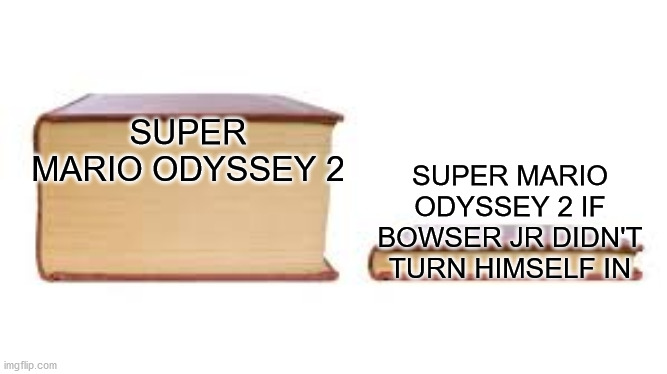 Big book small book | SUPER MARIO ODYSSEY 2; SUPER MARIO ODYSSEY 2 IF BOWSER JR DIDN'T TURN HIMSELF IN | image tagged in big book small book,Mario | made w/ Imgflip meme maker