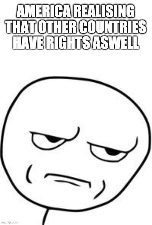 Are you kidding me? | AMERICA REALISING THAT OTHER COUNTRIES HAVE RIGHTS ASWELL | image tagged in are you kidding me | made w/ Imgflip meme maker