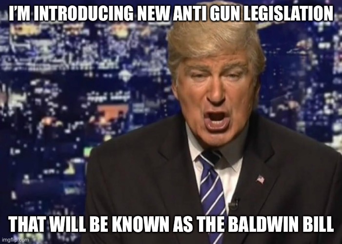 Alec Baldwin Donald Trump | I’M INTRODUCING NEW ANTI GUN LEGISLATION; THAT WILL BE KNOWN AS THE BALDWIN BILL | image tagged in alec baldwin donald trump,2a,second amendment,guns,gun control | made w/ Imgflip meme maker
