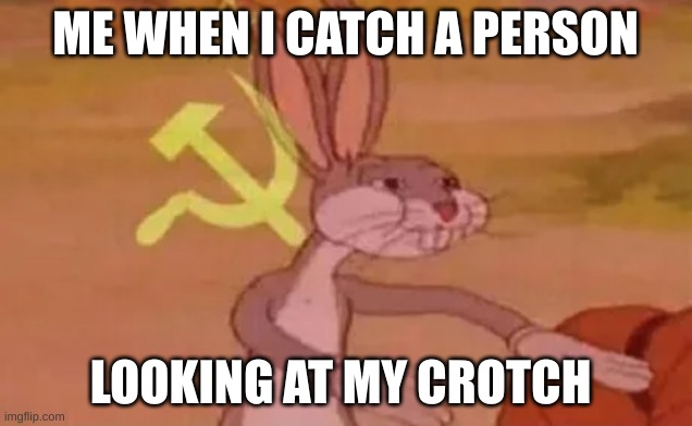 Relatable | ME WHEN I CATCH A PERSON; LOOKING AT MY CROTCH | image tagged in bruh,relatable,bugs bunny communist | made w/ Imgflip meme maker