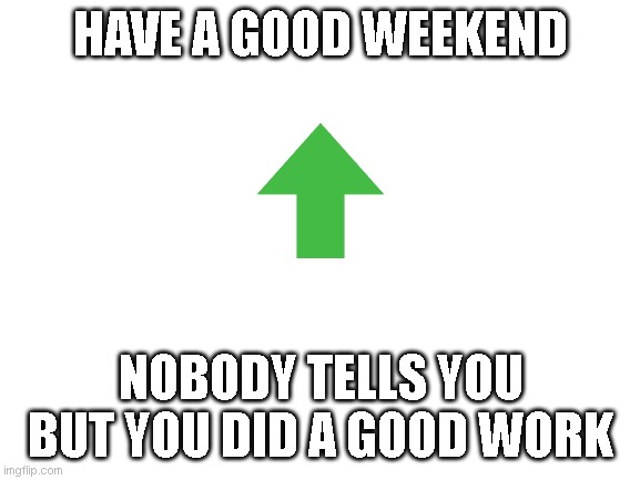 no upvote fishing.Just wanted to tell you something I'd like to hear once in a while. | HAVE A GOOD WEEKEND; NOBODY TELLS YOU BUT YOU DID A GOOD WORK | image tagged in blank white template | made w/ Imgflip meme maker