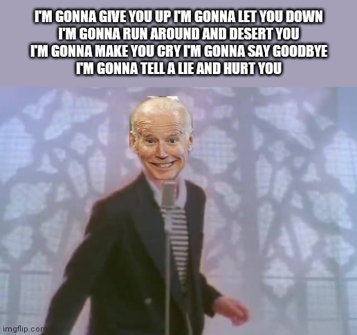 America getting biden rolled | I'M GONNA GIVE YOU UP I'M GONNA LET YOU DOWN
I'M GONNA RUN AROUND AND DESERT YOU
I'M GONNA MAKE YOU CRY I'M GONNA SAY GOODBYE
I'M GONNA TELL A LIE AND HURT YOU | image tagged in memes | made w/ Imgflip meme maker