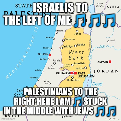 Here I am | ISRAELIS TO THE LEFT OF ME 🎵🎵🎵; PALESTINIANS TO THE RIGHT HERE I AM 🎵STUCK IN THE MIDDLE WITH JEWS 🎵🎵 | image tagged in israel,middle east,peace,meme parody | made w/ Imgflip meme maker