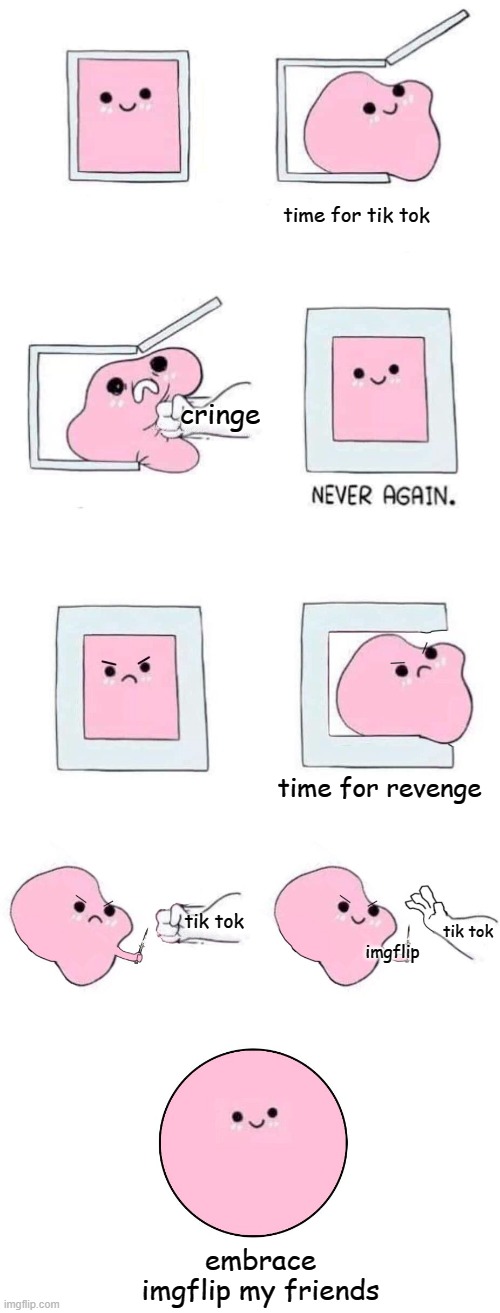 Pink blob in a box with more panels | time for tik tok; cringe; time for revenge; tik tok; tik tok; imgflip; embrace imgflip my friends | image tagged in pink blob in a box with more panels | made w/ Imgflip meme maker