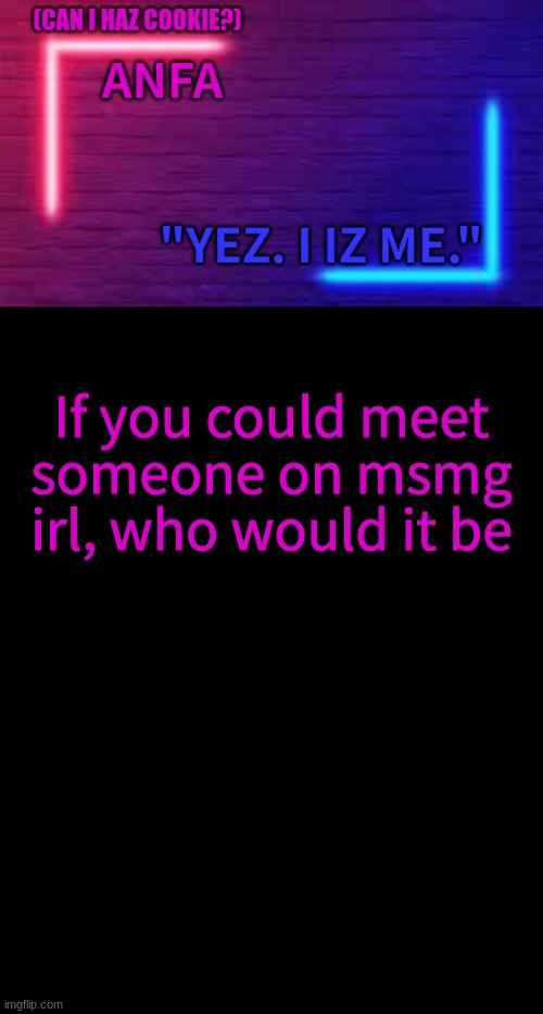 ANFA | If you could meet someone on msmg irl, who would it be | image tagged in anfa | made w/ Imgflip meme maker