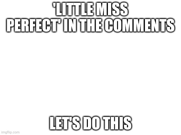 Blank White Template | 'LITTLE MISS PERFECT' IN THE COMMENTS; LET'S DO THIS | image tagged in blank white template | made w/ Imgflip meme maker