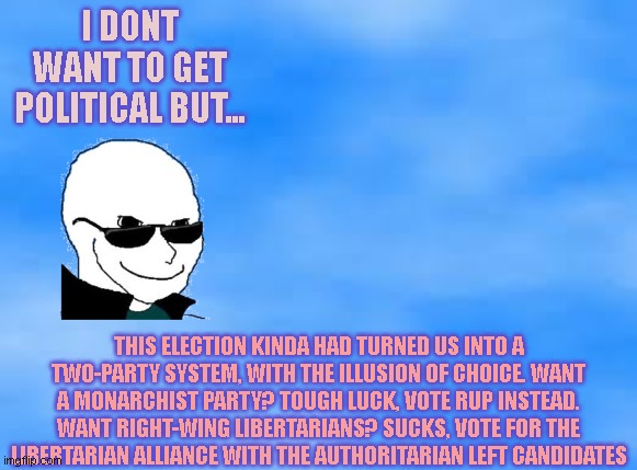 Am I wrong? | I DONT WANT TO GET POLITICAL BUT... THIS ELECTION KINDA HAD TURNED US INTO A TWO-PARTY SYSTEM, WITH THE ILLUSION OF CHOICE. WANT A MONARCHIST PARTY? TOUGH LUCK, VOTE RUP INSTEAD. WANT RIGHT-WING LIBERTARIANS? SUCKS, VOTE FOR THE LIBERTARIAN ALLIANCE WITH THE AUTHORITARIAN LEFT CANDIDATES | image tagged in richard,likes,to,be,hated | made w/ Imgflip meme maker