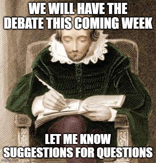 Not sure when it will be exactly, but soon. Comment your suggested questions, I'll try to incorporate what I can. | WE WILL HAVE THE DEBATE THIS COMING WEEK; LET ME KNOW SUGGESTIONS FOR QUESTIONS | image tagged in shakespeare writing | made w/ Imgflip meme maker