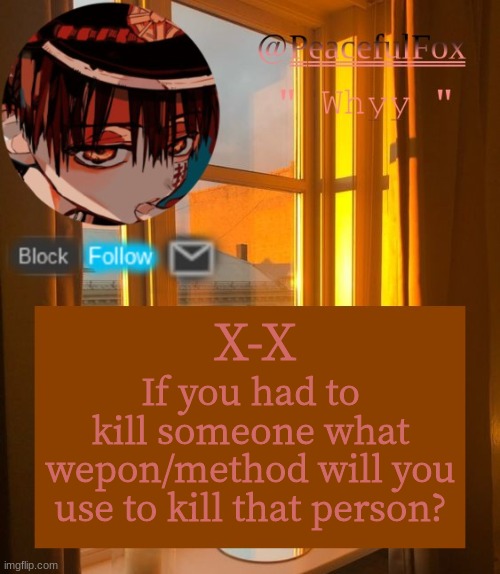 X-X | X-X; If you had to kill someone what wepon/method will you use to kill that person? | image tagged in hanako template aka mine | made w/ Imgflip meme maker