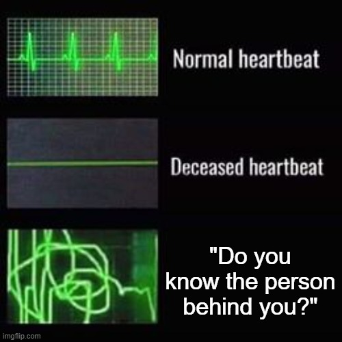 "Do you know the person behind you?" | "Do you know the person behind you?" | image tagged in heartbeat rate,memes | made w/ Imgflip meme maker