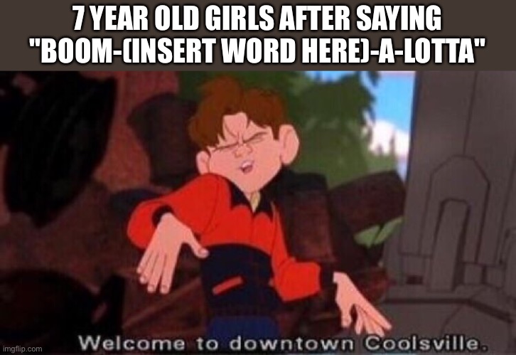 Little sisters | 7 YEAR OLD GIRLS AFTER SAYING "BOOM-(INSERT WORD HERE)-A-LOTTA" | image tagged in welcome to downtown coolsville | made w/ Imgflip meme maker