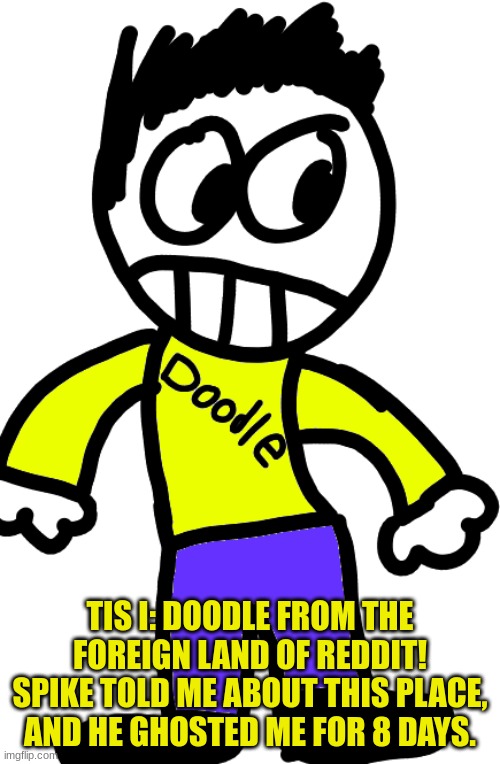 TIS I: DOODLE FROM THE FOREIGN LAND OF REDDIT! SPIKE TOLD ME ABOUT THIS PLACE, AND HE GHOSTED ME FOR 8 DAYS. | made w/ Imgflip meme maker
