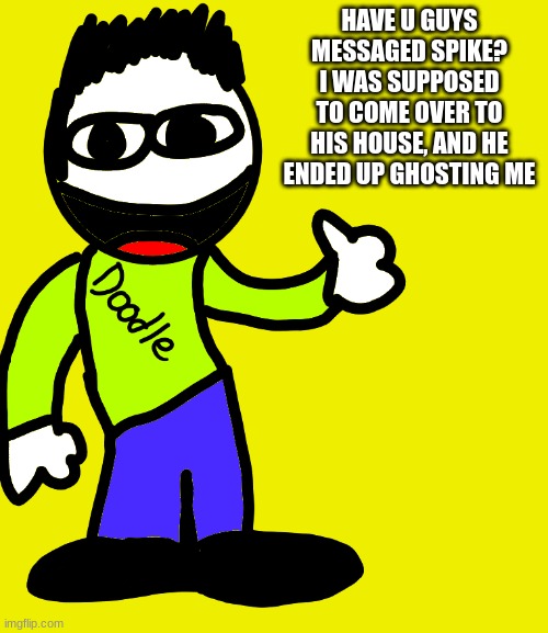 HAVE U GUYS MESSAGED SPIKE? I WAS SUPPOSED TO COME OVER TO HIS HOUSE, AND HE ENDED UP GHOSTING ME | made w/ Imgflip meme maker