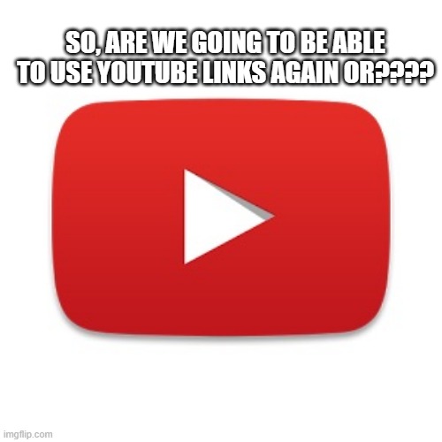 What's Goin on? | SO, ARE WE GOING TO BE ABLE TO USE YOUTUBE LINKS AGAIN OR???? | image tagged in youtube | made w/ Imgflip meme maker
