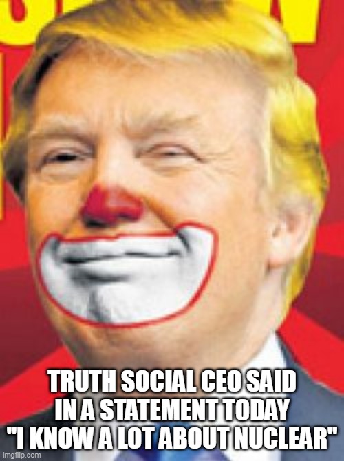 Trump clown | TRUTH SOCIAL CEO SAID IN A STATEMENT TODAY "I KNOW A LOT ABOUT NUCLEAR" | image tagged in trump clown | made w/ Imgflip meme maker
