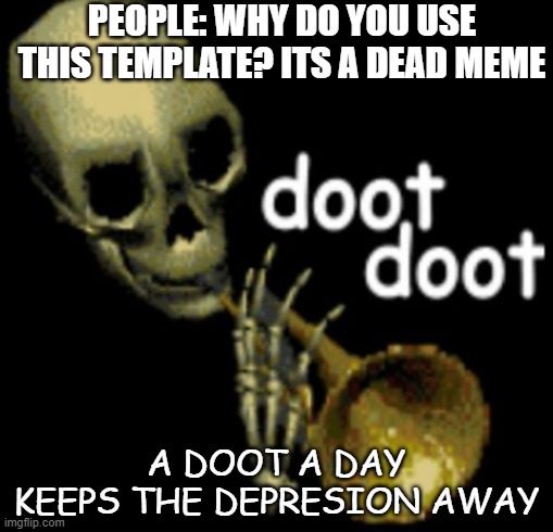 title | PEOPLE: WHY DO YOU USE THIS TEMPLATE? ITS A DEAD MEME; A DOOT A DAY KEEPS THE DEPRESION AWAY | image tagged in doot doot,spooktober | made w/ Imgflip meme maker