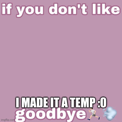 If you don't like- | I MADE IT A TEMP :0 | image tagged in if you don't like- | made w/ Imgflip meme maker