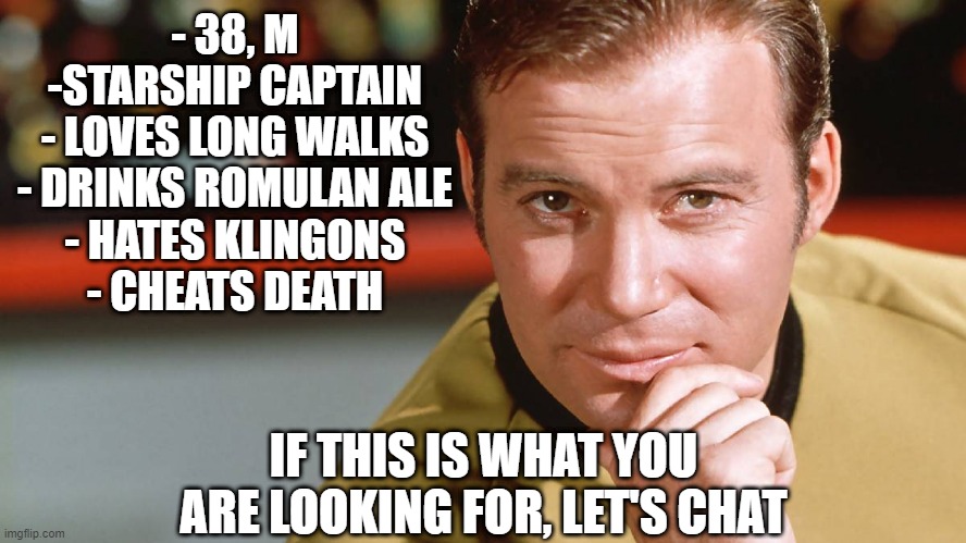 Kirk's Tinder |  - 38, M
-STARSHIP CAPTAIN
- LOVES LONG WALKS
- DRINKS ROMULAN ALE
- HATES KLINGONS
- CHEATS DEATH; IF THIS IS WHAT YOU ARE LOOKING FOR, LET'S CHAT | image tagged in captain kirk | made w/ Imgflip meme maker