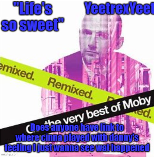 Moby 3.0 | Does anyone have link to where cinna played with danny's feeling I just wanna see wat happened | image tagged in moby 3 0 | made w/ Imgflip meme maker