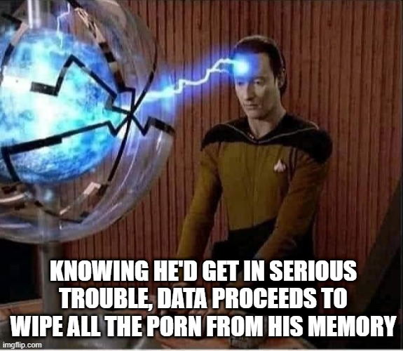Clean Up |  KNOWING HE'D GET IN SERIOUS TROUBLE, DATA PROCEEDS TO WIPE ALL THE PORN FROM HIS MEMORY | image tagged in star trek data lightning bolt | made w/ Imgflip meme maker