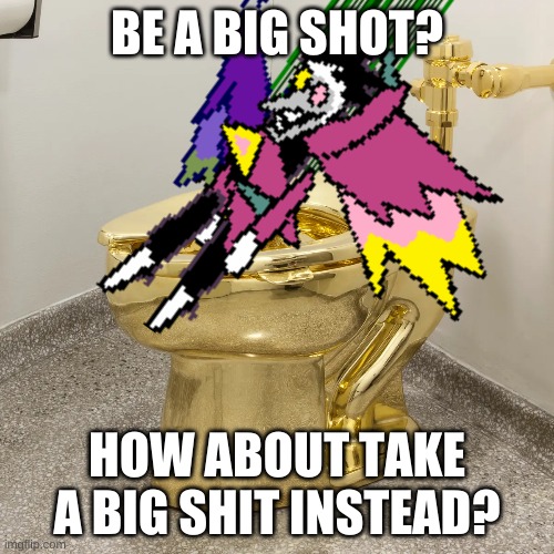 i regret living | BE A BIG SHOT? HOW ABOUT TAKE A BIG SHIT INSTEAD? | made w/ Imgflip meme maker
