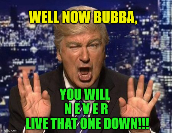 Alec Baldwin Donald Trump | WELL NOW BUBBA, YOU WILL 
N E V E R
 LIVE THAT ONE DOWN!!! | image tagged in alec baldwin donald trump | made w/ Imgflip meme maker