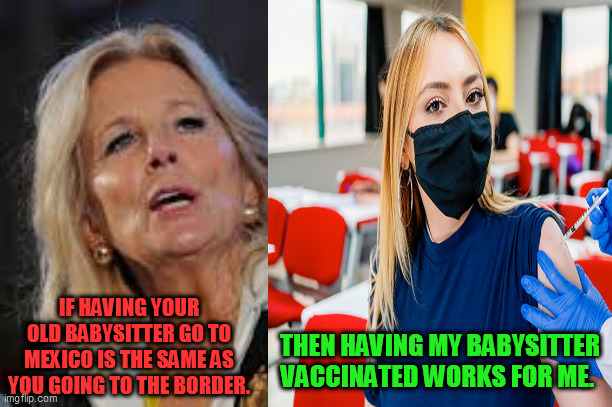 Horseshoes & Hand Grenades | IF HAVING YOUR OLD BABYSITTER GO TO MEXICO IS THE SAME AS YOU GOING TO THE BORDER. THEN HAVING MY BABYSITTER VACCINATED WORKS FOR ME. | image tagged in biden border visit,open border,border crisis,president awol,joe bidens hypocrisy | made w/ Imgflip meme maker