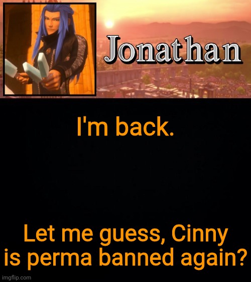 I'm back. Let me guess, Cinny is perma banned again? | image tagged in jonathan template | made w/ Imgflip meme maker