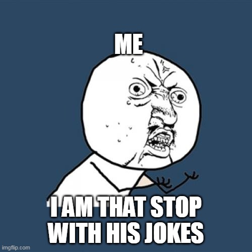 Stop his jokes | ME; I AM THAT STOP WITH HIS JOKES | image tagged in memes,y u no | made w/ Imgflip meme maker