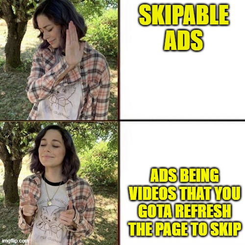 aaaaaaaaaaaaaaaaaaaaaaaaaaaaaa | SKIPABLE ADS; ADS BEING VIDEOS THAT YOU GOTA REFRESH THE PAGE TO SKIP | image tagged in hotline bling birtch editon | made w/ Imgflip meme maker