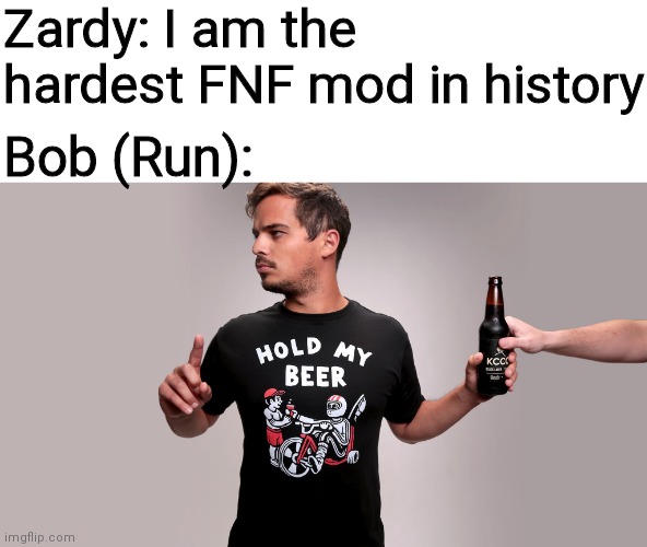 Bob just took Zardy's place (I know it's late but eh) | Zardy: I am the hardest FNF mod in history; Bob (Run): | image tagged in hold my beer,fnf,fnf custom week,bob's onslaught,zardy | made w/ Imgflip meme maker